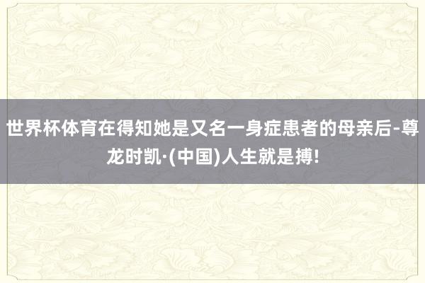 世界杯体育在得知她是又名一身症患者的母亲后-尊龙时凯·(中国)人生就是搏!