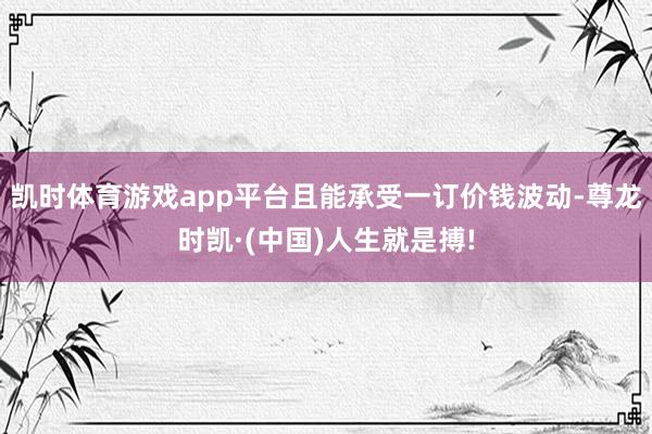 凯时体育游戏app平台且能承受一订价钱波动-尊龙时凯·(中国)人生就是搏!