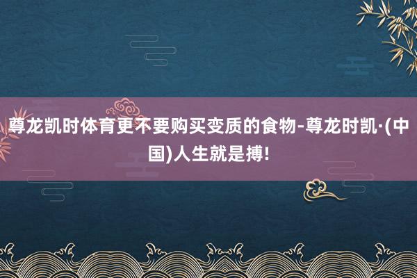 尊龙凯时体育更不要购买变质的食物-尊龙时凯·(中国)人生就是搏!