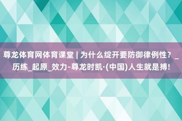 尊龙体育网体育课堂 | 为什么绽开要防御律例性？_历练_起原_效力-尊龙时凯·(中国)人生就是搏!