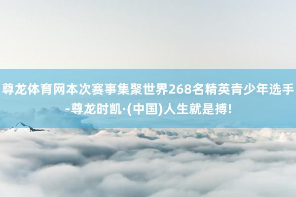 尊龙体育网本次赛事集聚世界268名精英青少年选手-尊龙时凯·(中国)人生就是搏!