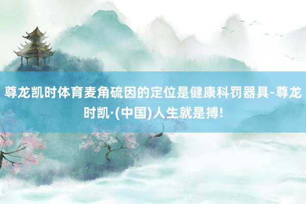尊龙凯时体育麦角硫因的定位是健康科罚器具-尊龙时凯·(中国)人生就是搏!