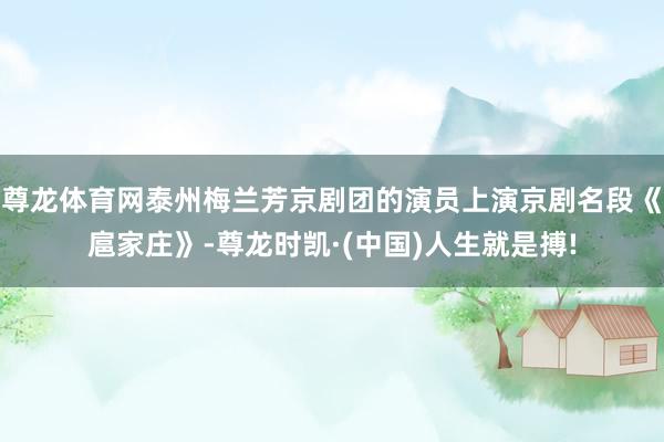 尊龙体育网泰州梅兰芳京剧团的演员上演京剧名段《扈家庄》-尊龙时凯·(中国)人生就是搏!