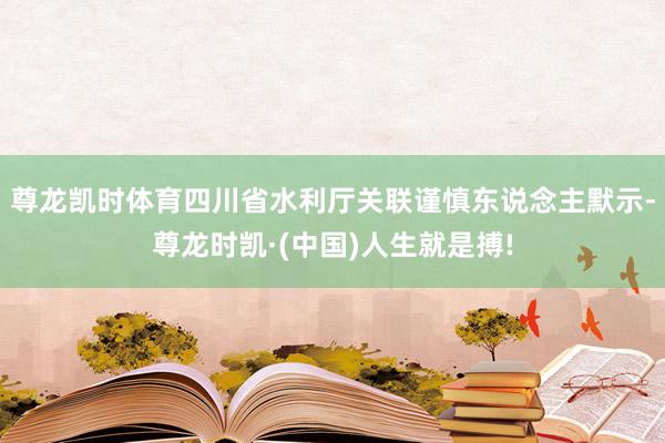 尊龙凯时体育四川省水利厅关联谨慎东说念主默示-尊龙时凯·(中国)人生就是搏!