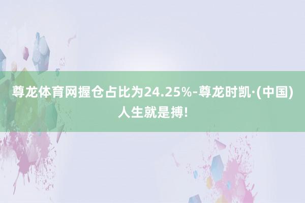 尊龙体育网握仓占比为24.25%-尊龙时凯·(中国)人生就是搏!