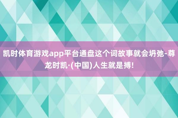 凯时体育游戏app平台通盘这个词故事就会坍弛-尊龙时凯·(中国)人生就是搏!