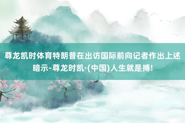 尊龙凯时体育　　特朗普在出访国际前向记者作出上述暗示-尊龙时凯·(中国)人生就是搏!