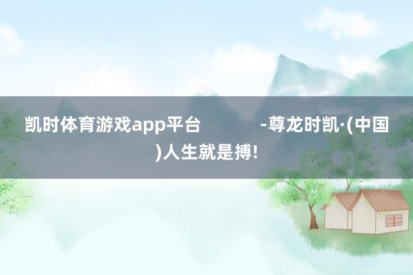 凯时体育游戏app平台            -尊龙时凯·(中国)人生就是搏!