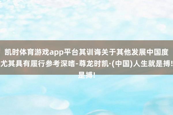 凯时体育游戏app平台其训诲关于其他发展中国度尤其具有履行参考深嗜-尊龙时凯·(中国)人生就是搏!