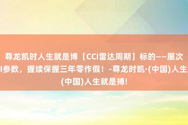 尊龙凯时人生就是博【CCI雷达周期】标的——屡次立异CCI参数，握续保握三年零作假！-尊龙时凯·(中国)人生就是搏!