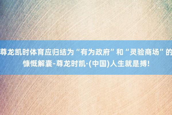 尊龙凯时体育应归结为“有为政府”和“灵验商场”的慷慨解囊-尊龙时凯·(中国)人生就是搏!