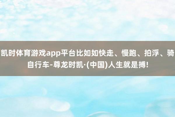 凯时体育游戏app平台比如如快走、慢跑、拍浮、骑自行车-尊龙时凯·(中国)人生就是搏!