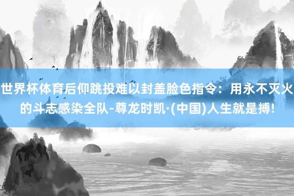 世界杯体育后仰跳投难以封盖脸色指令：用永不灭火的斗志感染全队-尊龙时凯·(中国)人生就是搏!