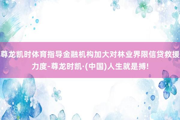 尊龙凯时体育指导金融机构加大对林业界限信贷救援力度-尊龙时凯·(中国)人生就是搏!