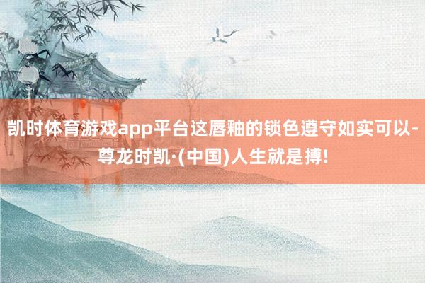 凯时体育游戏app平台这唇釉的锁色遵守如实可以-尊龙时凯·(中国)人生就是搏!