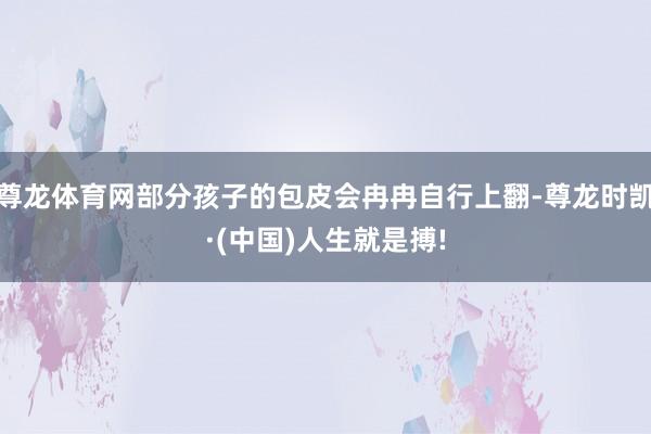 尊龙体育网部分孩子的包皮会冉冉自行上翻-尊龙时凯·(中国)人生就是搏!