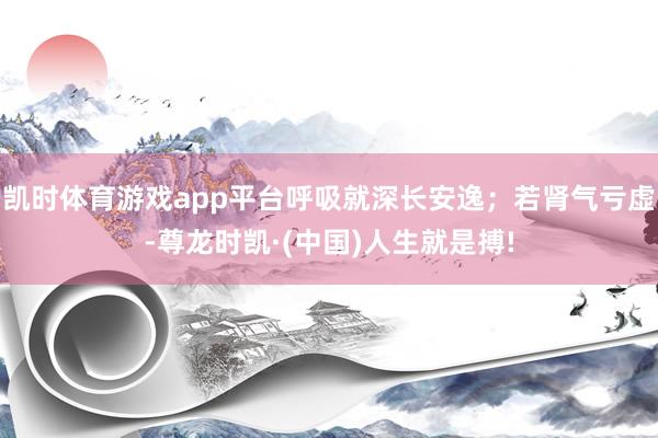 凯时体育游戏app平台呼吸就深长安逸；若肾气亏虚-尊龙时凯·(中国)人生就是搏!
