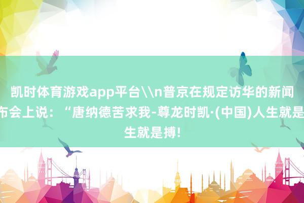 凯时体育游戏app平台\n普京在规定访华的新闻发布会上说：“唐纳德苦求我-尊龙时凯·(中国)人生就是搏!