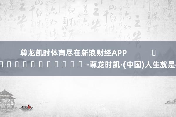 尊龙凯时体育尽在新浪财经APP            													-尊龙时凯·(中国)人生就是搏!