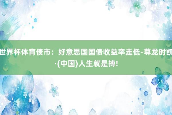世界杯体育债市：好意思国国债收益率走低-尊龙时凯·(中国)人生就是搏!