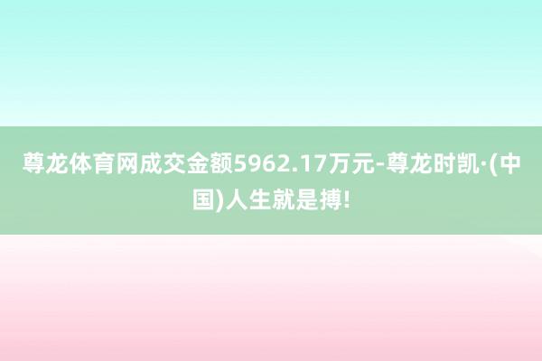 尊龙体育网成交金额5962.17万元-尊龙时凯·(中国)人生就是搏!