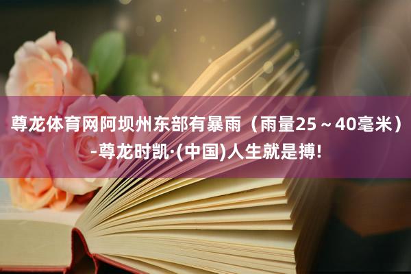 尊龙体育网阿坝州东部有暴雨（雨量25～40毫米）-尊龙时凯·(中国)人生就是搏!