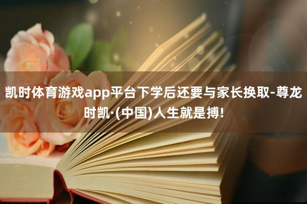 凯时体育游戏app平台下学后还要与家长换取-尊龙时凯·(中国)人生就是搏!