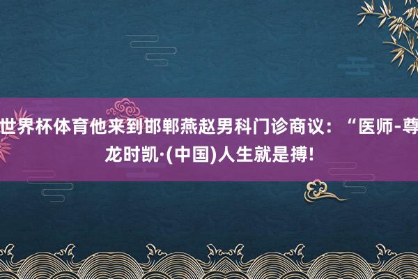 世界杯体育他来到邯郸燕赵男科门诊商议：“医师-尊龙时凯·(中国)人生就是搏!
