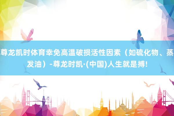 尊龙凯时体育幸免高温破损活性因素（如硫化物、蒸发油）-尊龙时凯·(中国)人生就是搏!