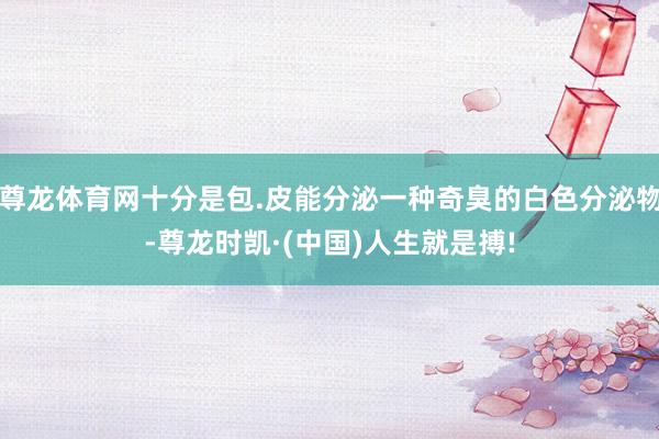 尊龙体育网十分是包.皮能分泌一种奇臭的白色分泌物-尊龙时凯·(中国)人生就是搏!