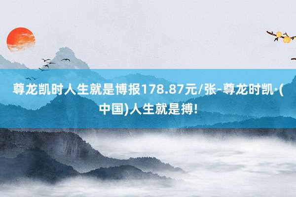 尊龙凯时人生就是博报178.87元/张-尊龙时凯·(中国)人生就是搏!