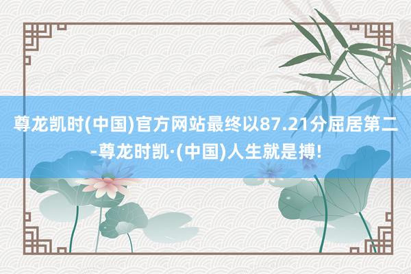 尊龙凯时(中国)官方网站最终以87.21分屈居第二-尊龙时凯·(中国)人生就是搏!