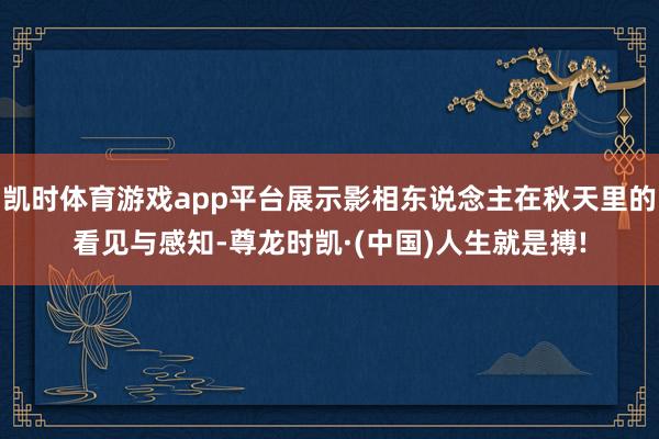 凯时体育游戏app平台展示影相东说念主在秋天里的看见与感知-尊龙时凯·(中国)人生就是搏!