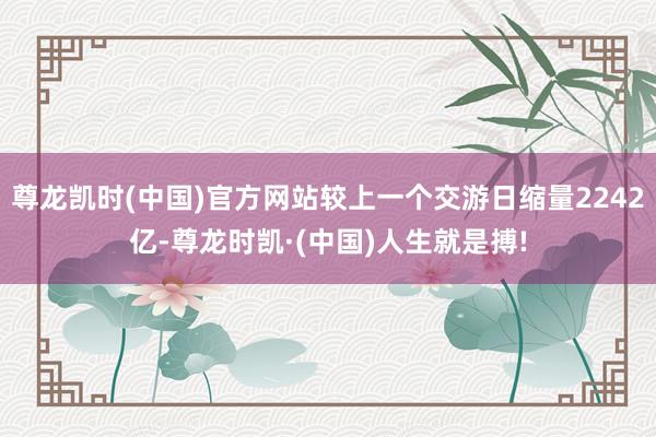 尊龙凯时(中国)官方网站较上一个交游日缩量2242亿-尊龙时凯·(中国)人生就是搏!