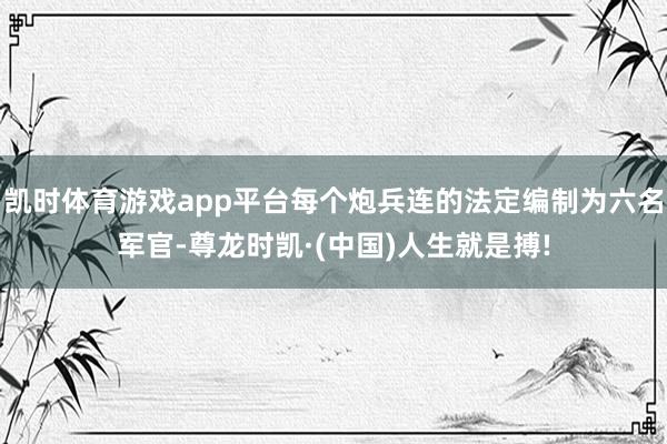 凯时体育游戏app平台每个炮兵连的法定编制为六名军官-尊龙时凯·(中国)人生就是搏!