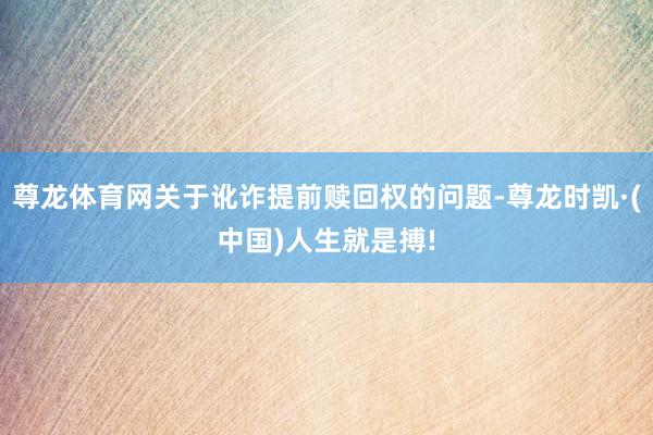 尊龙体育网关于讹诈提前赎回权的问题-尊龙时凯·(中国)人生就是搏!