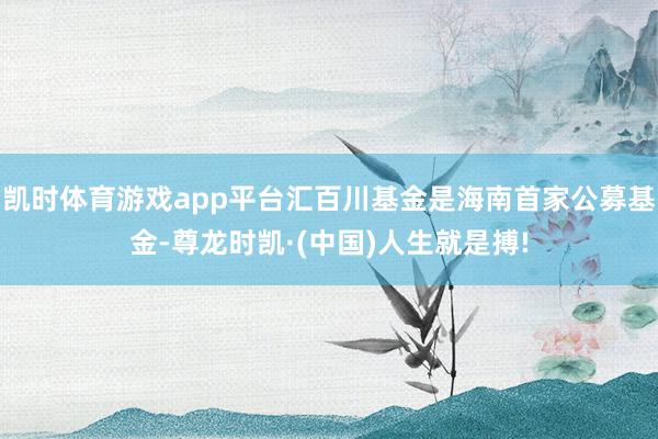 凯时体育游戏app平台汇百川基金是海南首家公募基金-尊龙时凯·(中国)人生就是搏!