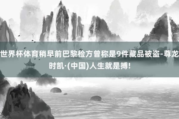 世界杯体育稍早前巴黎检方曾称是9件藏品被盗-尊龙时凯·(中国)人生就是搏!