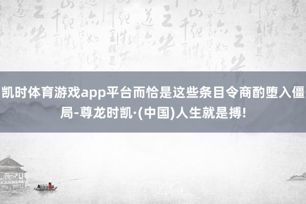 凯时体育游戏app平台而恰是这些条目令商酌堕入僵局-尊龙时凯·(中国)人生就是搏!