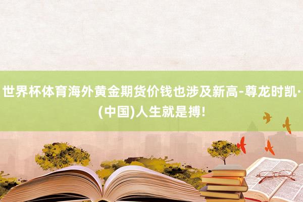 世界杯体育海外黄金期货价钱也涉及新高-尊龙时凯·(中国)人生就是搏!