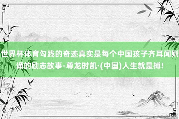 世界杯体育勾践的奇迹真实是每个中国孩子齐耳闻则诵的励志故事-尊龙时凯·(中国)人生就是搏!