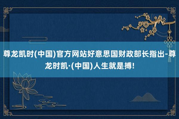 尊龙凯时(中国)官方网站好意思国财政部长指出-尊龙时凯·(中国)人生就是搏!