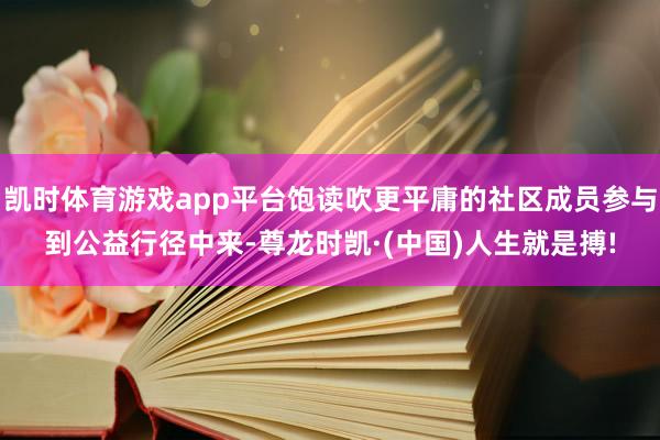 凯时体育游戏app平台饱读吹更平庸的社区成员参与到公益行径中来-尊龙时凯·(中国)人生就是搏!