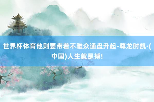 世界杯体育他则要带着不雅众通盘升起-尊龙时凯·(中国)人生就是搏!