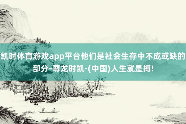 凯时体育游戏app平台他们是社会生存中不成或缺的部分-尊龙时凯·(中国)人生就是搏!