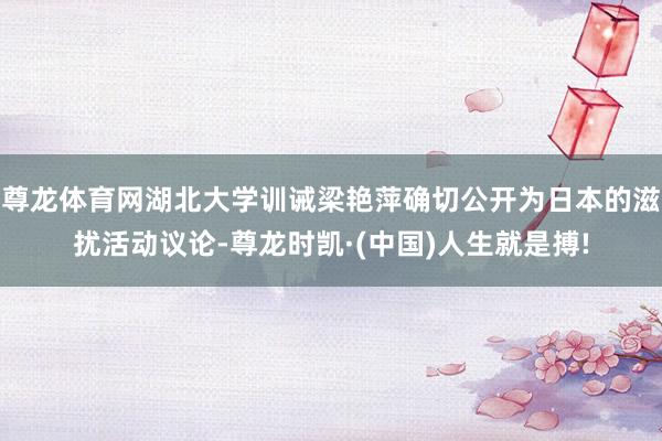 尊龙体育网湖北大学训诫梁艳萍确切公开为日本的滋扰活动议论-尊龙时凯·(中国)人生就是搏!