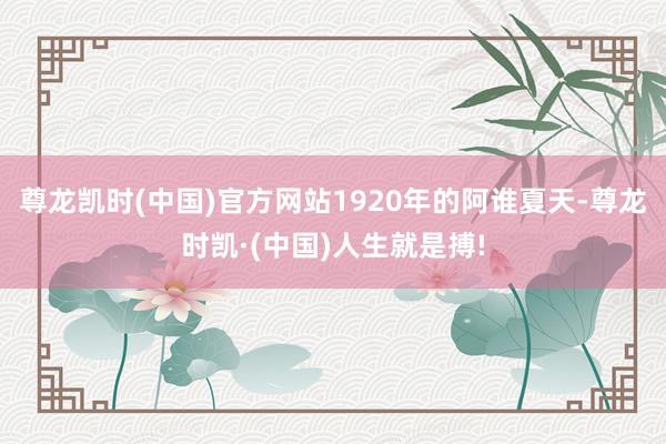 尊龙凯时(中国)官方网站1920年的阿谁夏天-尊龙时凯·(中国)人生就是搏!