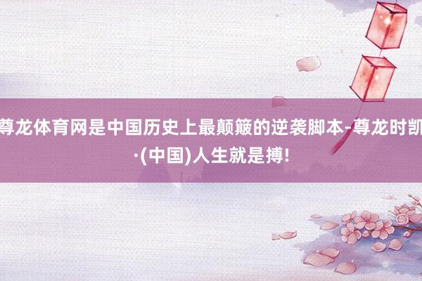 尊龙体育网是中国历史上最颠簸的逆袭脚本-尊龙时凯·(中国)人生就是搏!