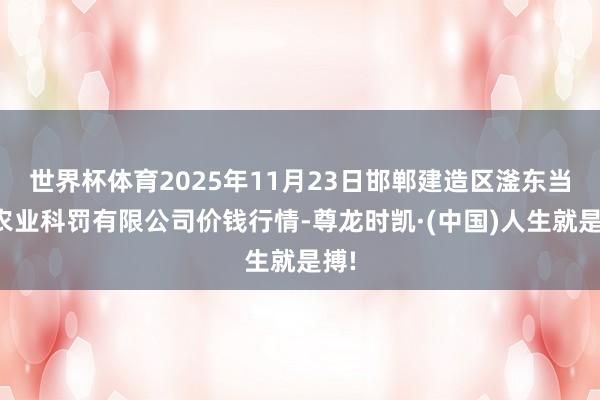 世界杯体育2025年11月23日邯郸建造区滏东当代农业科罚有限公司价钱行情-尊龙时凯·(中国)人生就是搏!