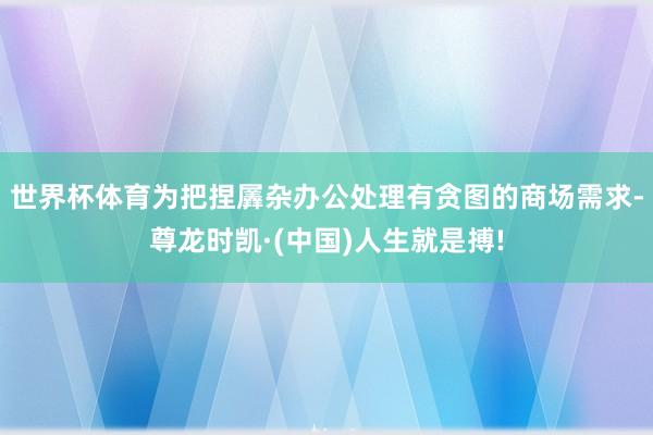 世界杯体育　　为把捏羼杂办公处理有贪图的商场需求-尊龙时凯·(中国)人生就是搏!